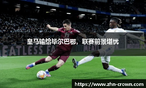 皇马输给毕尔巴鄂，联赛前景堪忧