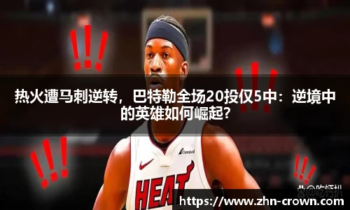 热火遭马刺逆转，巴特勒全场20投仅5中：逆境中的英雄如何崛起？