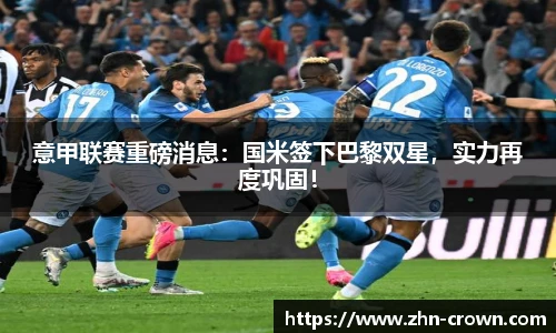 意甲联赛重磅消息：国米签下巴黎双星，实力再度巩固！