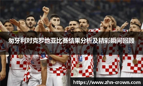 匆牙利对克罗地亚比赛结果分析及精彩瞬间回顾