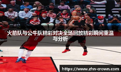 火箭队与公牛队精彩对决全场回放精彩瞬间重温与分析