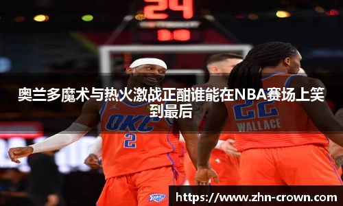 奥兰多魔术与热火激战正酣谁能在NBA赛场上笑到最后