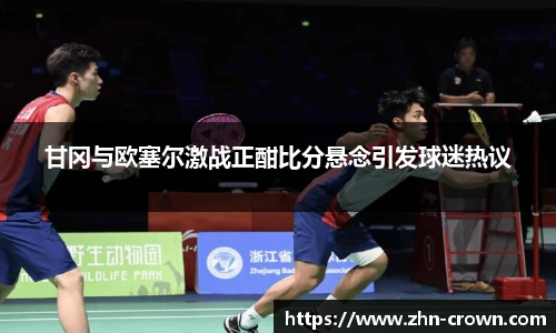 甘冈与欧塞尔激战正酣比分悬念引发球迷热议