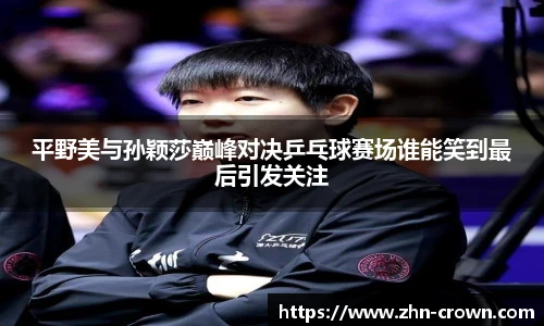 平野美与孙颖莎巅峰对决乒乓球赛场谁能笑到最后引发关注