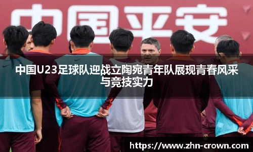 中国U23足球队迎战立陶宛青年队展现青春风采与竞技实力
